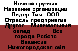 Ночной грузчик › Название организации ­ Лидер Тим, ООО › Отрасль предприятия ­ Другое › Минимальный оклад ­ 7 000 - Все города Работа » Вакансии   . Нижегородская обл.